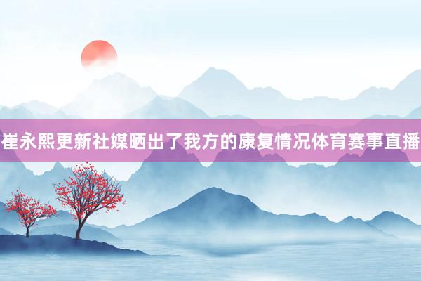 崔永熙更新社媒晒出了我方的康复情况体育赛事直播