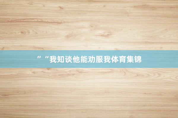 ”“我知谈他能劝服我体育集锦