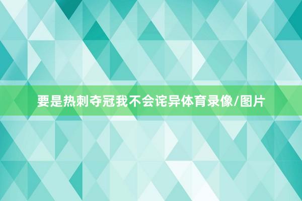 要是热刺夺冠我不会诧异体育录像/图片