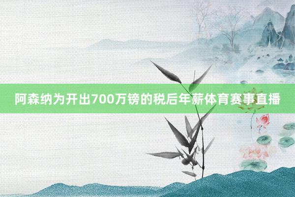 阿森纳为开出700万镑的税后年薪体育赛事直播