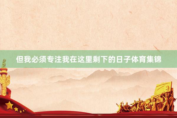 但我必须专注我在这里剩下的日子体育集锦