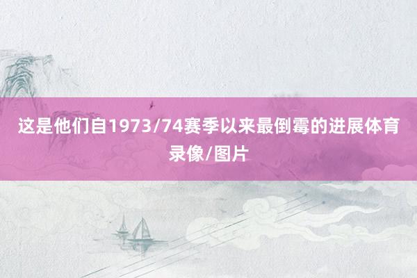 这是他们自1973/74赛季以来最倒霉的进展体育录像/图片