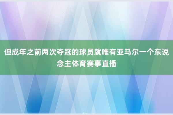 但成年之前两次夺冠的球员就唯有亚马尔一个东说念主体育赛事直播