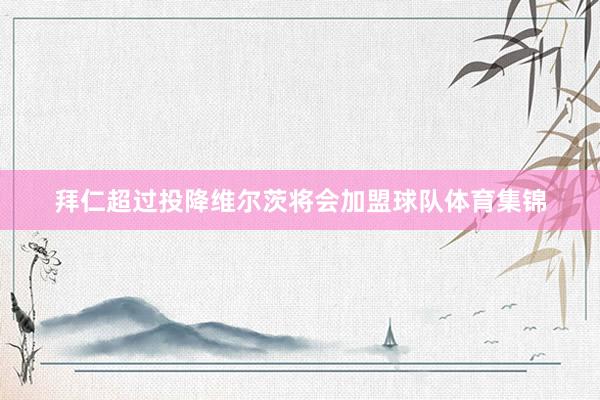 拜仁超过投降维尔茨将会加盟球队体育集锦