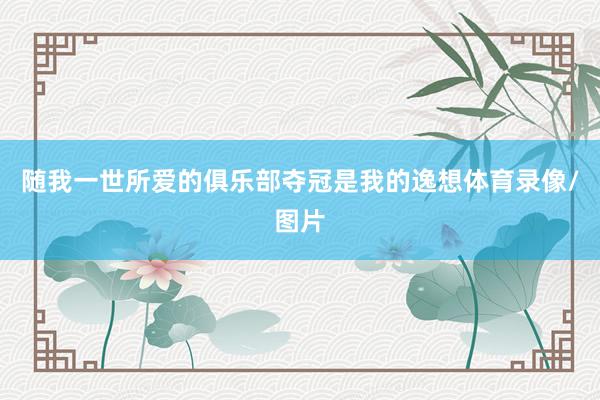 随我一世所爱的俱乐部夺冠是我的逸想体育录像/图片