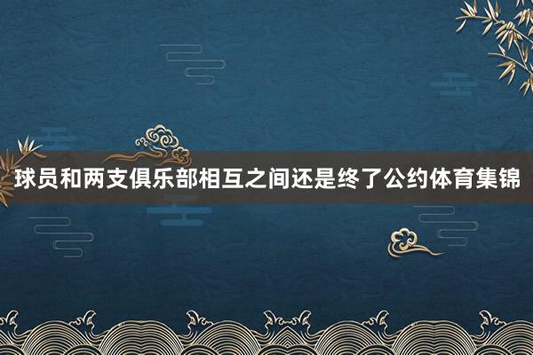 球员和两支俱乐部相互之间还是终了公约体育集锦