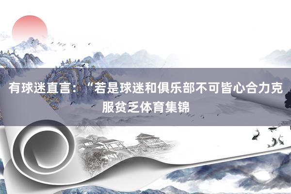 有球迷直言：“若是球迷和俱乐部不可皆心合力克服贫乏体育集锦