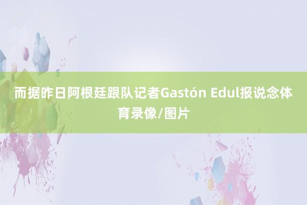 而据昨日阿根廷跟队记者Gastón Edul报说念体育录像/图片