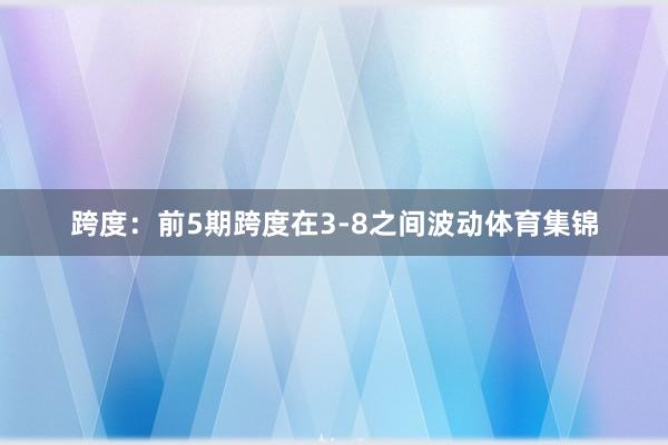 跨度：前5期跨度在3-8之间波动体育集锦