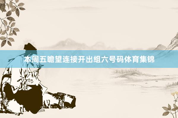 本周五瞻望连接开出组六号码体育集锦