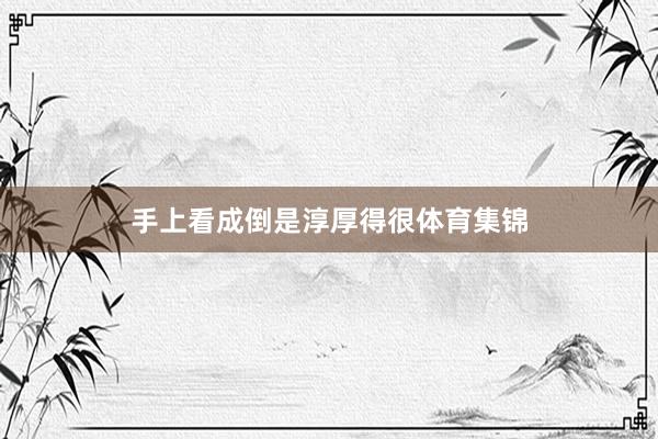 手上看成倒是淳厚得很体育集锦
