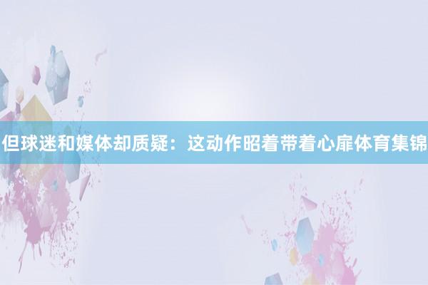 但球迷和媒体却质疑：这动作昭着带着心扉体育集锦