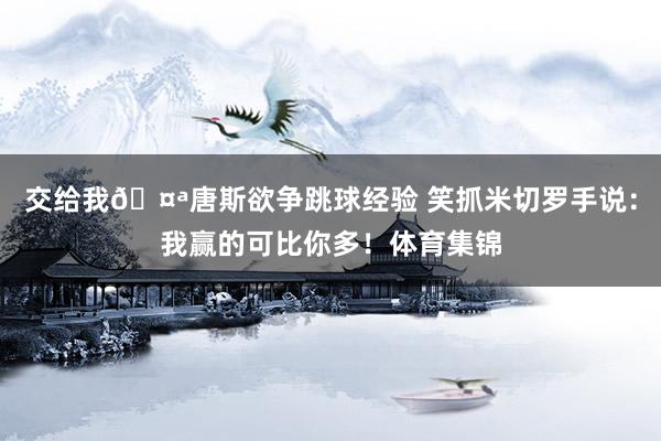 交给我🤪唐斯欲争跳球经验 笑抓米切罗手说：我赢的可比你多！体育集锦