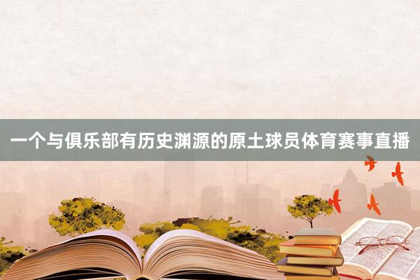 一个与俱乐部有历史渊源的原土球员体育赛事直播