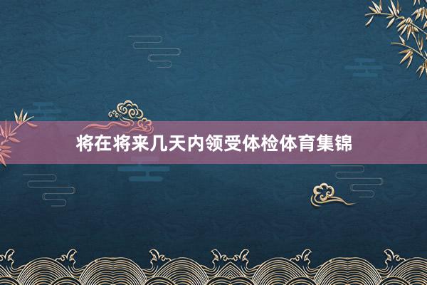 将在将来几天内领受体检体育集锦