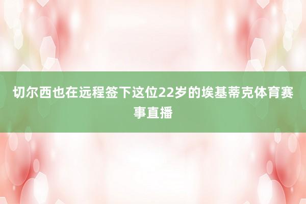 切尔西也在远程签下这位22岁的埃基蒂克体育赛事直播