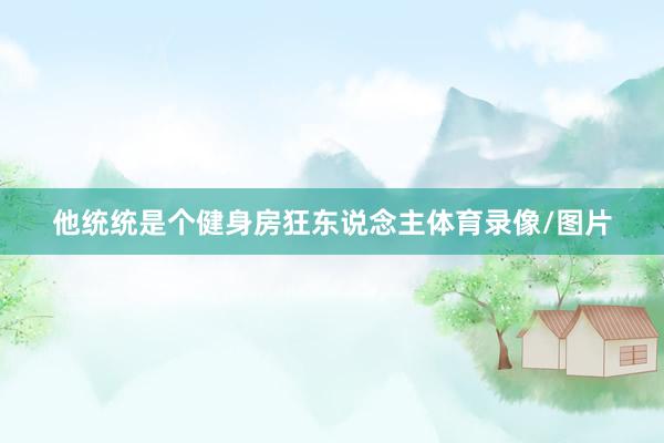 他统统是个健身房狂东说念主体育录像/图片