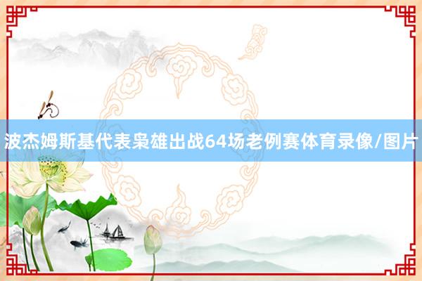 波杰姆斯基代表枭雄出战64场老例赛体育录像/图片