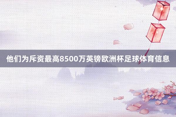 他们为斥资最高8500万英镑欧洲杯足球体育信息