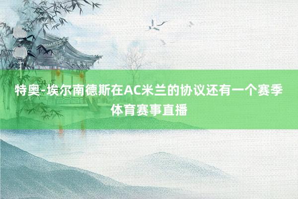 特奥-埃尔南德斯在AC米兰的协议还有一个赛季体育赛事直播