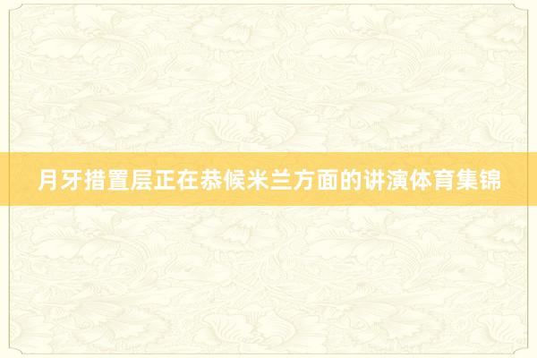 月牙措置层正在恭候米兰方面的讲演体育集锦