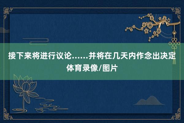 接下来将进行议论......并将在几天内作念出决定体育录像/图片