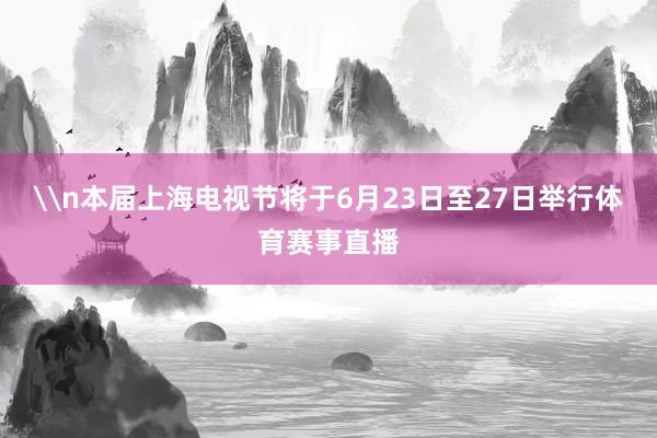 \n本届上海电视节将于6月23日至27日举行体育赛事直播