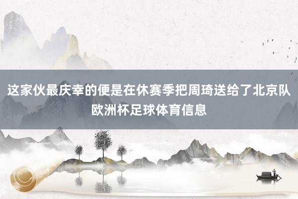 这家伙最庆幸的便是在休赛季把周琦送给了北京队欧洲杯足球体育信息