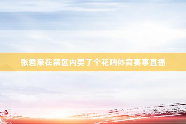 张君豪在禁区内耍了个花哨体育赛事直播