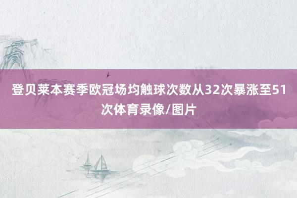 登贝莱本赛季欧冠场均触球次数从32次暴涨至51次体育录像/图片