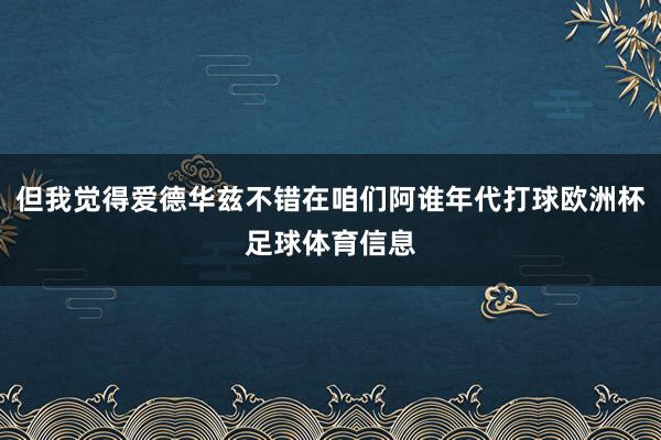 但我觉得爱德华兹不错在咱们阿谁年代打球欧洲杯足球体育信息