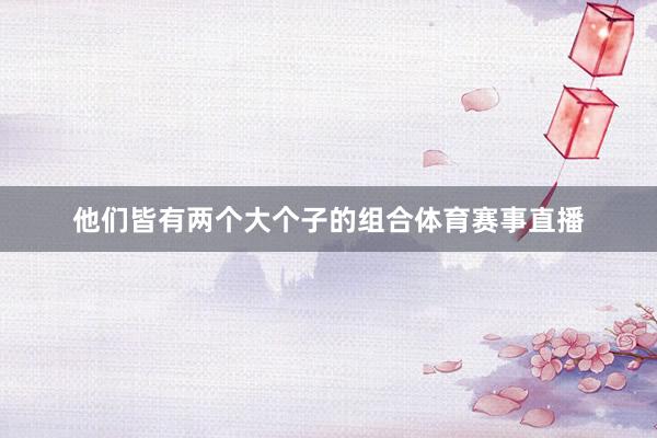 他们皆有两个大个子的组合体育赛事直播