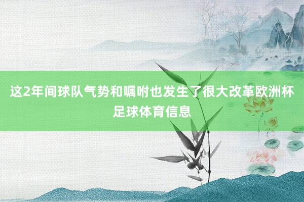 这2年间球队气势和嘱咐也发生了很大改革欧洲杯足球体育信息