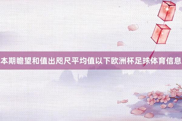 本期瞻望和值出咫尺平均值以下欧洲杯足球体育信息