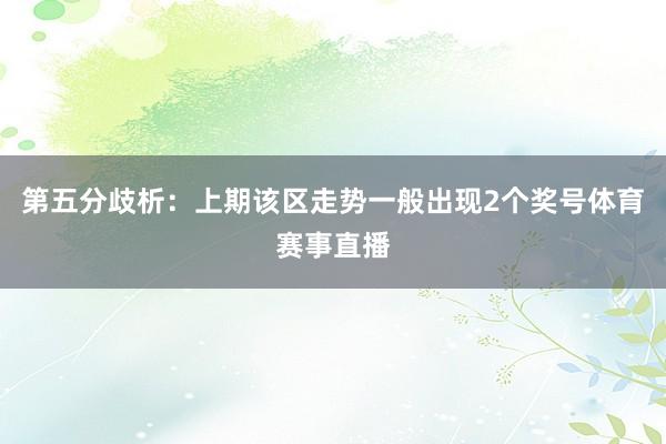 第五分歧析：上期该区走势一般出现2个奖号体育赛事直播