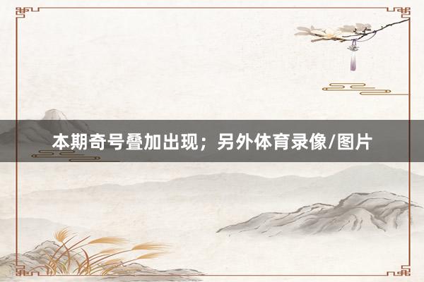 本期奇号叠加出现；另外体育录像/图片