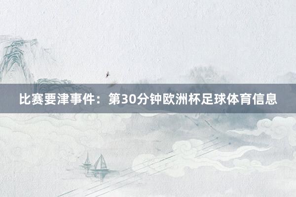 比赛要津事件:第30分钟欧洲杯足球体育信息