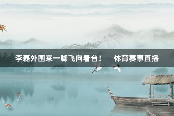 李磊外围来一脚飞向看台！    体育赛事直播