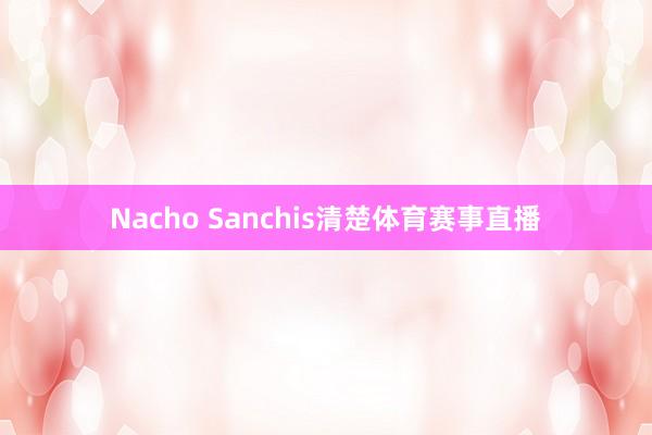 Nacho Sanchis清楚体育赛事直播