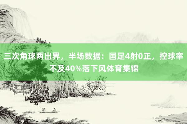 三次角球两出界，半场数据：国足4射0正，控球率不及40%落下风体育集锦