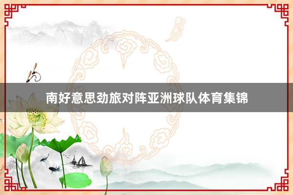 南好意思劲旅对阵亚洲球队体育集锦