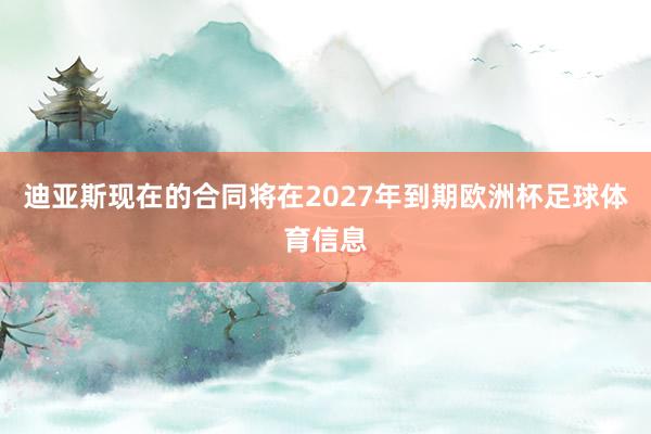 迪亚斯现在的合同将在2027年到期欧洲杯足球体育信息