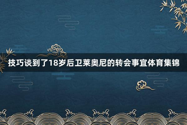 技巧谈到了18岁后卫莱奥尼的转会事宜体育集锦