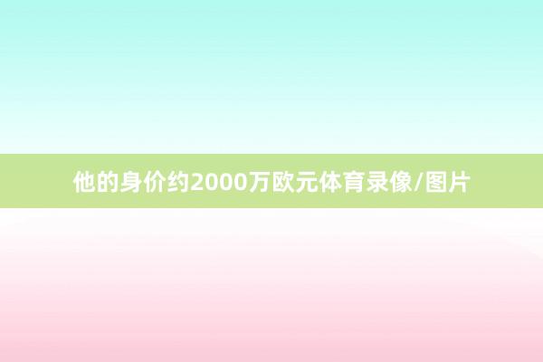 他的身价约2000万欧元体育录像/图片