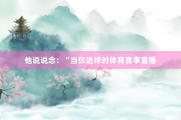 他说说念：“当你进球时体育赛事直播