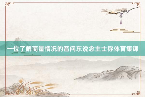 一位了解商量情况的音问东说念主士称体育集锦