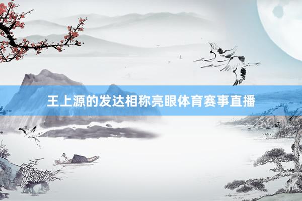 王上源的发达相称亮眼体育赛事直播