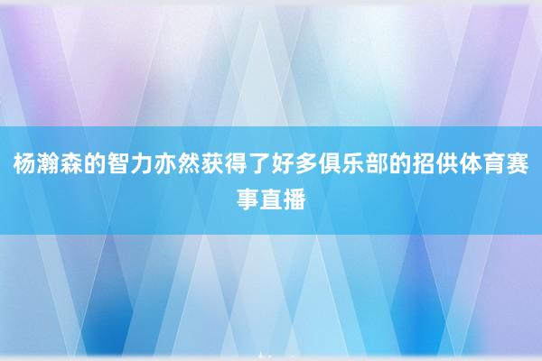 杨瀚森的智力亦然获得了好多俱乐部的招供体育赛事直播