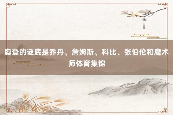 奥登的谜底是乔丹、詹姆斯、科比、张伯伦和魔术师体育集锦