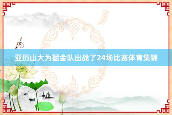 亚历山大为掘金队出战了24场比赛体育集锦